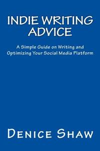 Indie Writing Advice: A Simple Guide on Writing and Optimizing Your Social Media Platform di Denice Shaw edito da Createspace