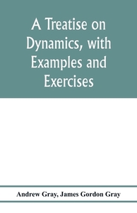 A treatise on dynamics, with examples and exercises di Andrew Gray, James Gordon Gray edito da Alpha Editions