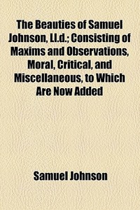 The Beauties Of Samuel Johnson, Ll.d.; Consisting Of Maxims And Observations, Moral, Critical, And Miscellaneous, To Which Are Now Added, Biographical di Samuel Johnson edito da General Books Llc
