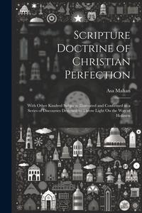 Scripture Doctrine of Christian Perfection: With Other Kindred Subjects, Illustrated and Confirmed in a Series of Discourses Designed to Throw Light O di Asa Mahan edito da LEGARE STREET PR