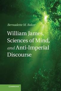 William James, Sciences of Mind, and Anti-Imperial             Discourse di Bernadette M. Baker edito da Cambridge University Press