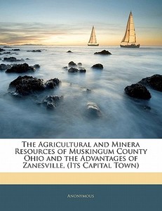 The Agricultural And Minera Resources Of Muskingum County Ohio And The Advantages Of Zanesville, (its Capital Town) di . Anonymous edito da Bibliobazaar, Llc