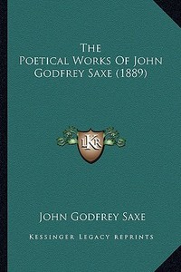 The Poetical Works of John Godfrey Saxe (1889) the Poetical Works of John Godfrey Saxe (1889) di John Godfrey Saxe edito da Kessinger Publishing