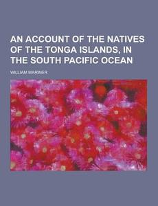 An Account Of The Natives Of The Tonga Islands, In The South Pacific Ocean di William Mariner edito da Theclassics.us