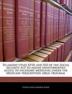 To Amend Titles Xviii And Xix Of The Social Security Act To Assure Uninterrupted Access To Necessary Medicines Under The Medicare Prescription Drug Pr edito da Bibliogov