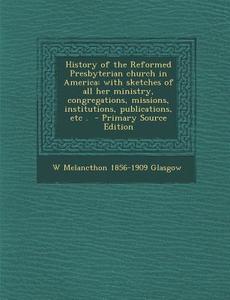 History of the Reformed Presbyterian Church in America: With Sketches of All Her Ministry, Congregations, Missions, Institutions, Publications, Etc . di W. Melancthon 1856-1909 Glasgow edito da Nabu Press