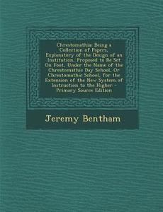 Chrestomathia: Being a Collection of Papers, Explanatory of the Design of an Institution, Proposed to Be Set on Foot, Under the Name di Jeremy Bentham edito da Nabu Press