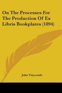 On the Processes for the Production of Ex Libris Bookplates (1894) di John Vinycomb edito da Kessinger Publishing