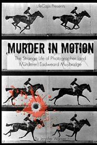 Murder in Motion: The Strange Life of Photographer (and Murderer) Eadweard Muybridge di Jennifer Warner edito da Createspace