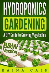Hydroponics Gardening: A DIY Guide to Growing Vegetables (B&w Version) di Raina Cain edito da Createspace Independent Publishing Platform