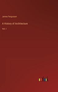 A History of Architecture di James Fergusson edito da Outlook Verlag