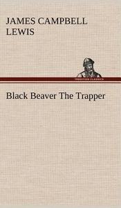 Black Beaver The Trapper di James Campbell Lewis edito da TREDITION CLASSICS