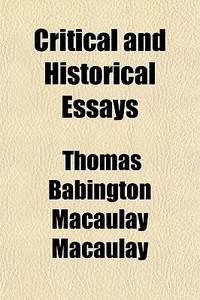 Critical And Historical Essays di Thomas Babington Macaulay, Baron Thomas Babington Macaulay edito da General Books Llc