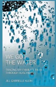We Got the Water: Tracing My Family's Path Through Auschwitz di Jill Gabrielle Klein edito da Jill Gabrielle Klein