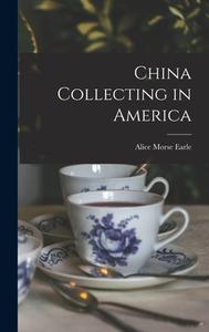China Collecting in America di Alice Morse Earle edito da LEGARE STREET PR
