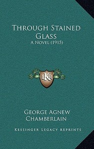 Through Stained Glass: A Novel (1915) di George Agnew Chamberlain edito da Kessinger Publishing