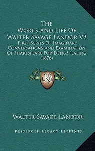 The Works and Life of Walter Savage Landor V2: First Series of Imaginary Conversations and Examination of Shakespeare for Deer-Stealing (1876) di Walter Savage Landor edito da Kessinger Publishing