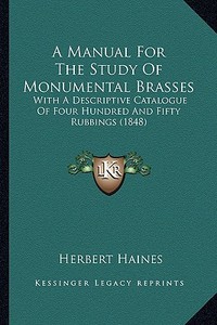 A Manual for the Study of Monumental Brasses: With a Descriptive Catalogue of Four Hundred and Fifty Rubbings (1848) di Herbert Haines edito da Kessinger Publishing