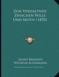 Zum Verhaltniss Zwischen Wille Und Motiv (1870) di Julius Bahnsen, Wilhelm Ackermann edito da Kessinger Publishing