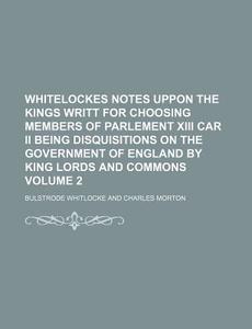 Whitelockes Notes Uppon The Kings Writt For Choosing Members Of Parlement Xiii Car Ii Being Disquisitions On The Government Of England By King Lords A di Bulstrode Whitlocke edito da General Books Llc