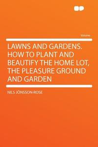 Lawns and Gardens. How to Plant and Beautify the Home Lot, the Pleasure Ground and Garden di Nils Jönsson-Rose edito da HardPress Publishing