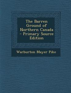 The Barren Ground of Northern Canada di Warburton Mayer Pike edito da Nabu Press
