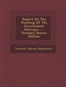 Report on the Working of the Government Railways... - Primary Source Edition di Tasmania Railway Department edito da Nabu Press