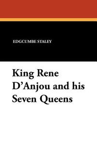 King Rene D'Anjou and His Seven Queens di Edgcumbe Staley edito da Wildside Press