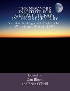 The New York Institute for Gestalt Therapy in the 21st Century: An Anthology of Published Writings Since 2000 di Dan Bloom, Brian O'Neill edito da Createspace