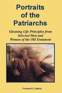 Portraits of the Patriarchs: Gleaning Life Principles from Selected Men and Women of the Old Testament di Norman R. Lindsay edito da Createspace Independent Publishing Platform