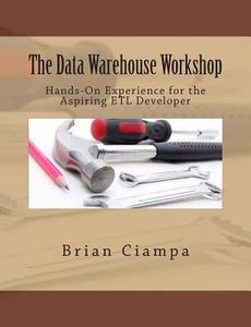 The Data Warehouse Workshop: Providing Practical Experience to the Aspiring Etl Developer di Brian Ciampa edito da Createspace
