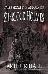 Tales From the Annals of Sherlock Holmes di Arthur Hall edito da MX Publishing