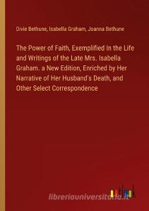 The Power of Faith, Exemplified In the Life and Writings of the Late Mrs. Isabella Graham. a New Edition, Enriched by Her Narrative of Her Husband's D di Divie Bethune, Isabella Graham, Joanna Bethune edito da Outlook Verlag
