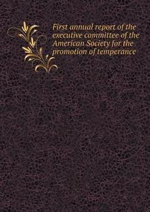 First Annual Report Of The Executive Committee Of The American Society For The Promotion Of Temperance di American Temperance Society edito da Book On Demand Ltd.