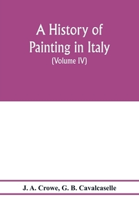 A history of painting in Italy; Umbria, Florence and Siena from the second to the sixteenth century (Volume IV) Florenti di J. A. Crowe, G. B. Cavalcaselle edito da Alpha Editions