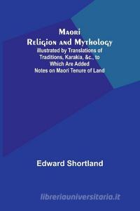 Maori Religion and Mythology; Illustrated by Translations of Traditions, Karakia, &c., to Which Are Added Notes on Maori Tenure of Land di Edward Shortland edito da Alpha Editions