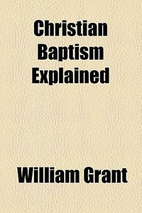 Christian Baptism Explained di William Grant edito da General Books Llc