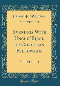 Evenings with Uncle 'Bijah, or Christian Fellowship (Classic Reprint) di Olivar B. Whitaker edito da Forgotten Books