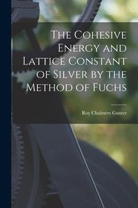 The Cohesive Energy and Lattice Constant of Silver by the Method of Fuchs di Roy Chalmers Gunter edito da LIGHTNING SOURCE INC