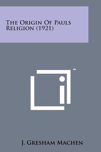 The Origin of Pauls Religion (1921) di J. Gresham Machen edito da Literary Licensing, LLC
