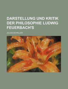 Darstellung Und Kritik Der Philosophie Ludwig Feuerbach's di Julius Schaller edito da General Books Llc