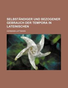 Selbstandiger Und Bezogener Gebrauch Der Tempora In Lateinischen di Hermann Lattmann edito da General Books Llc