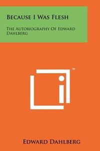 Because I Was Flesh: The Autobiography of Edward Dahlberg di Edward Dahlberg edito da Literary Licensing, LLC