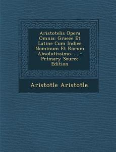 Aristotelis Opera Omnia: Graece Et Latine Cum Indice Nominum Et Rorum Absolutissimo. ... di Aristotle Aristotle edito da Nabu Press