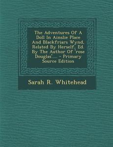 The Adventures of a Doll in Ainslie Place and Blackfriars Wynd, Related by Herself, Ed. by the Author of 'Rose Douglas'.... di Sarah R. Whitehead edito da Nabu Press