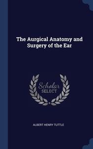 The Aurgical Anatomy And Surgery Of The Ear di Albert Henry Tuttle edito da Sagwan Press