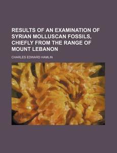 Results Of An Examination Of Syrian Molluscan Fossils, Chiefly From The Range Of Mount Lebanon di Charles Edward Hamlin edito da General Books Llc