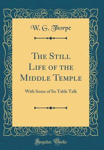 The Still Life of the Middle Temple: With Some of Its Table Talk (Classic Reprint) di W. G. Thorpe edito da Forgotten Books