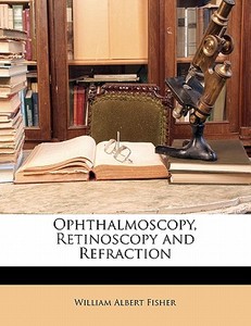 Ophthalmoscopy, Retinoscopy And Refraction di William Albert Fisher edito da Bibliolife, Llc