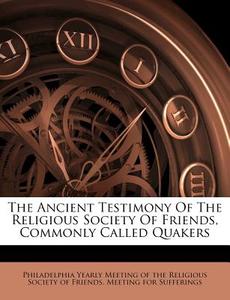 The Ancient Testimony Of The Religious Society Of Friends, Commonly Called Quakers edito da Nabu Press